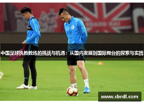 中国足球执教教练的挑战与机遇：从国内发展到国际舞台的探索与实践