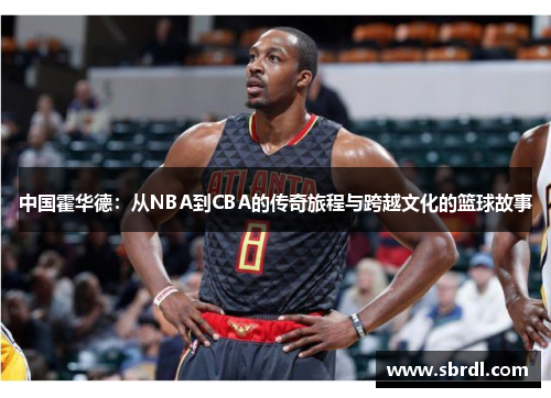 中国霍华德：从NBA到CBA的传奇旅程与跨越文化的篮球故事
