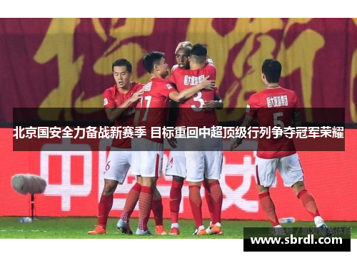 北京国安全力备战新赛季 目标重回中超顶级行列争夺冠军荣耀