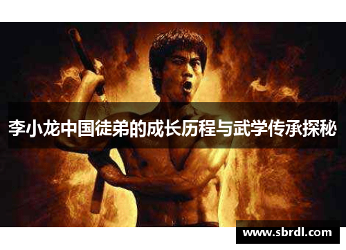 李小龙中国徒弟的成长历程与武学传承探秘