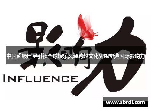 中国超级巨星引领全球娱乐风潮跨越文化界限塑造国际影响力