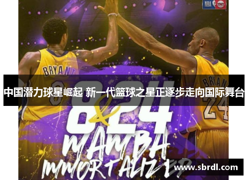 中国潜力球星崛起 新一代篮球之星正逐步走向国际舞台