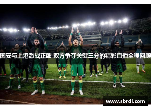 国安与上港激战正酣 双方争夺关键三分的精彩直播全程回顾