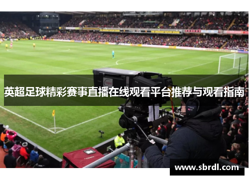 英超足球精彩赛事直播在线观看平台推荐与观看指南