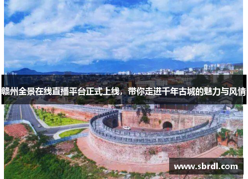 赣州全景在线直播平台正式上线，带你走进千年古城的魅力与风情