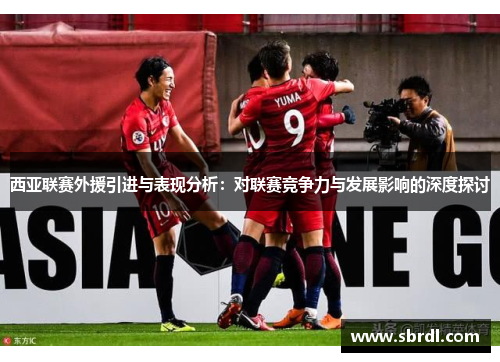 西亚联赛外援引进与表现分析：对联赛竞争力与发展影响的深度探讨