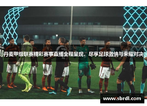 丹麦甲级联赛精彩赛事直播全程呈现，尽享足球激情与荣耀对决