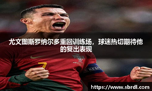 尤文图斯罗纳尔多重回训练场，球迷热切期待他的复出表现