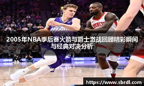 2005年NBA季后赛火箭与爵士激战回顾精彩瞬间与经典对决分析