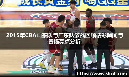 2015年CBA山东队与广东队激战回顾精彩瞬间与赛场亮点分析