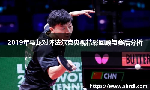 2019年马龙对阵法尔克央视精彩回顾与赛后分析
