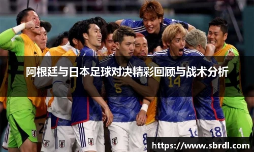 阿根廷与日本足球对决精彩回顾与战术分析