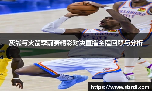 灰熊与火箭季前赛精彩对决直播全程回顾与分析